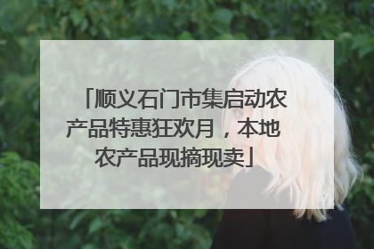 顺义石门市集启动农产品特惠狂欢月，本地农产品现摘现卖