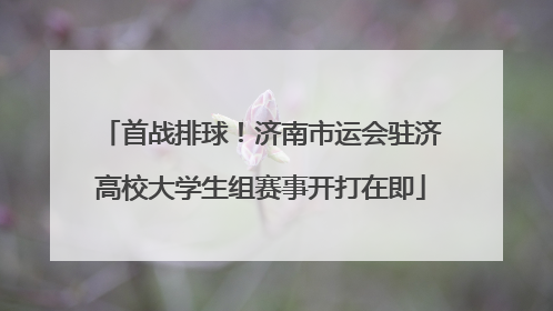 首战排球！济南市运会驻济高校大学生组赛事开打在即