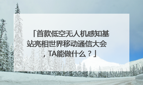 首款低空无人机感知基站亮相世界移动通信大会，TA能做什么？