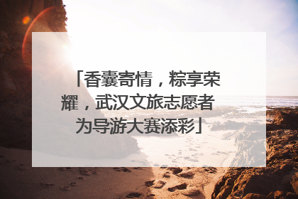 香囊寄情，粽享荣耀，武汉文旅志愿者为导游大赛添彩