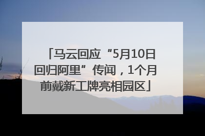 马云回应“5月10日回归阿里”传闻，1个月前戴新工牌亮相园区