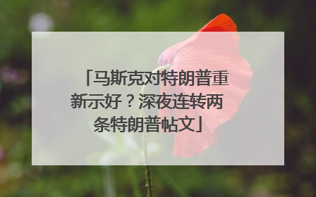 马斯克对特朗普重新示好？深夜连转两条特朗普帖文