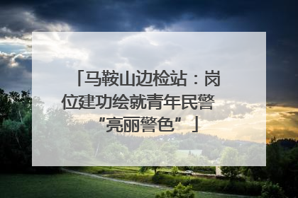 马鞍山边检站：岗位建功绘就青年民警“亮丽警色”