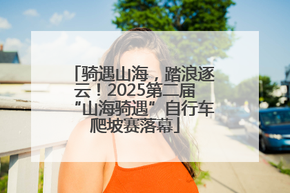 骑遇山海，踏浪逐云！2025第二届“山海骑遇”自行车爬坡赛落幕