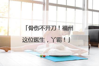 骨伤不开刀！福州这位医生，丫霸！