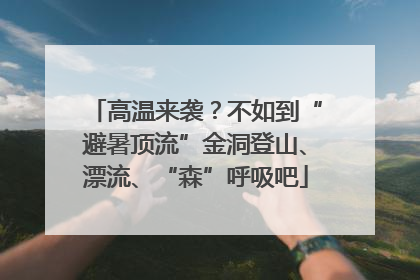 高温来袭？不如到“避暑顶流”金洞登山、漂流、“森”呼吸吧