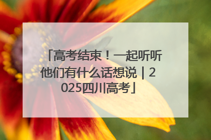 高考结束！一起听听他们有什么话想说｜2025四川高考