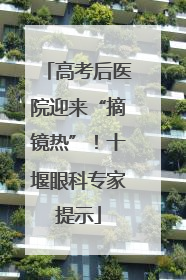 高考后医院迎来“摘镜热”！十堰眼科专家提示