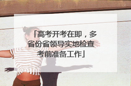 高考开考在即，多省份省领导实地检查考前准备工作