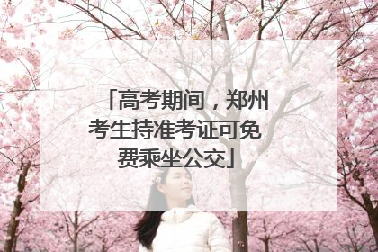 高考期间，郑州考生持准考证可免费乘坐公交