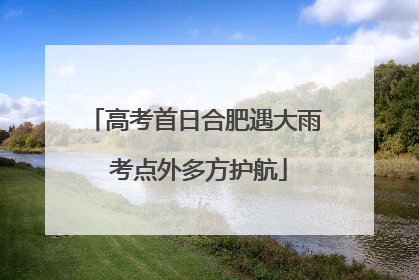 高考首日合肥遇大雨 考点外多方护航