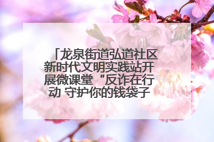 龙泉街道弘道社区新时代文明实践站开展微课堂“反诈在行动 守护你的钱袋子”反诈宣讲活动