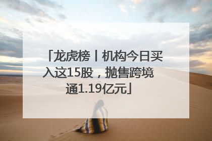 龙虎榜丨机构今日买入这15股，抛售跨境通1.19亿元
