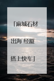 麻城石材出海 经厦搭上快车