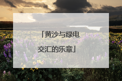 黄沙与绿电交汇的乐章