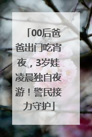 00后爸爸出门吃宵夜，3岁娃凌晨独自夜游！警民接力守护