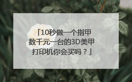 10秒做一个指甲 数千元一台的3D美甲打印机你会买吗？