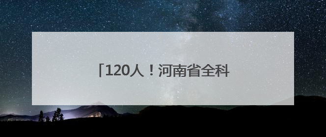 120人！河南省全科医生特设岗位计划招聘