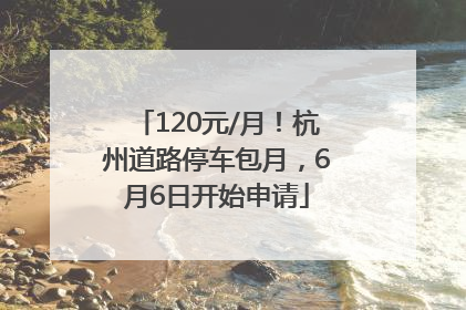 120元/月！杭州道路停车包月，6月6日开始申请