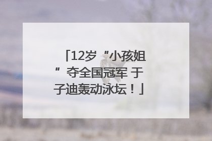 12岁“小孩姐”夺全国冠军 于子迪轰动泳坛！