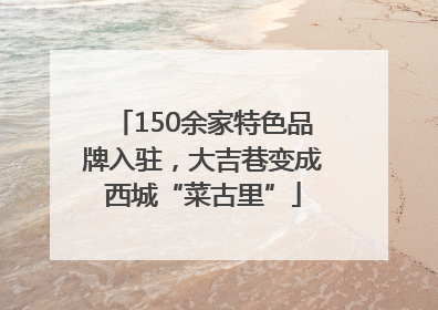 150余家特色品牌入驻，大吉巷变成西城“菜古里”