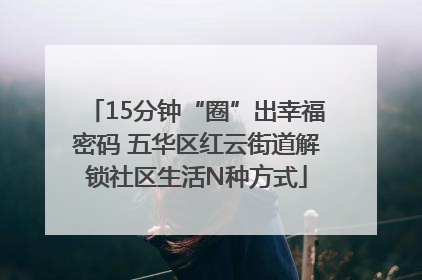 15分钟“圈”出幸福密码 五华区红云街道解锁社区生活N种方式