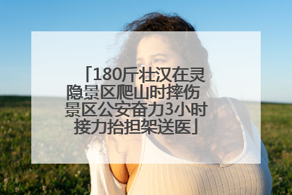 180斤壮汉在灵隐景区爬山时摔伤 景区公安奋力3小时接力抬担架送医