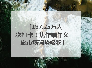 197.25万人次打卡！焦作端午文旅市场强势吸粉