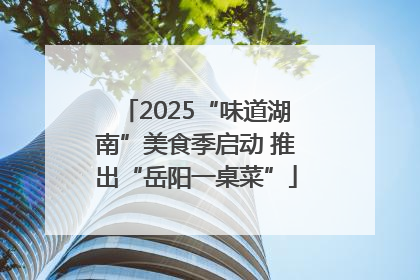 2025“味道湖南”美食季启动 推出“岳阳一桌菜”
