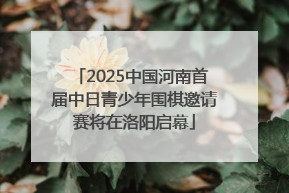 2025中国河南首届中日青少年围棋邀请赛将在洛阳启幕