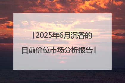 2025年6月沉香的目前价位市场分析报告