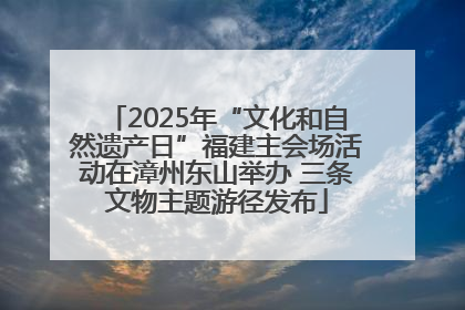 2025年“文化和自然遗产日”福建主会场活动在漳州东山举办 三条文物主题游径发布
