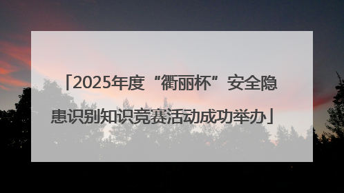2025年度“衢丽杯”安全隐患识别知识竞赛活动成功举办