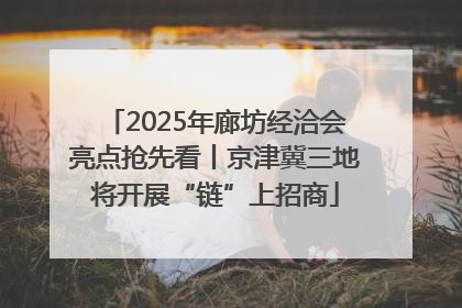 2025年廊坊经洽会亮点抢先看丨京津冀三地将开展“链”上招商