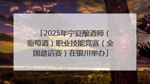 2025年宁夏酿酒师（葡萄酒）职业技能竞赛（全国邀请赛）在银川举办