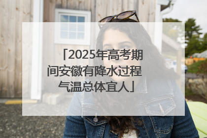 2025年高考期间安徽有降水过程 气温总体宜人