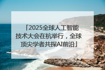 2025全球人工智能技术大会在杭举行，全球顶尖学者共探AI前沿