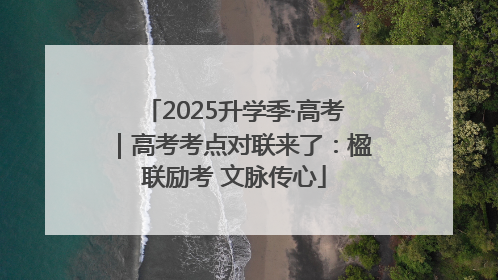 2025升学季·高考｜高考考点对联来了：楹联励考 文脉传心