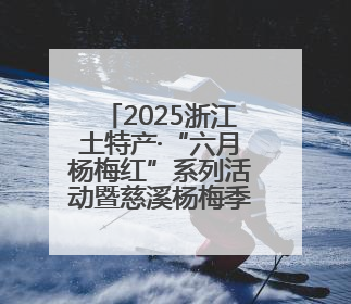 2025浙江土特产·“六月杨梅红”系列活动暨慈溪杨梅季活动启动