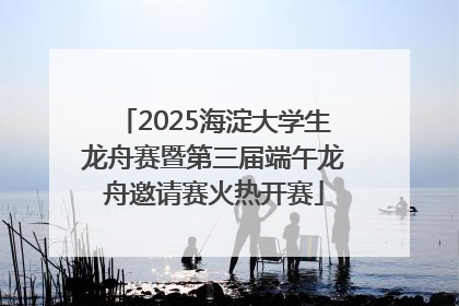2025海淀大学生龙舟赛暨第三届端午龙舟邀请赛火热开赛