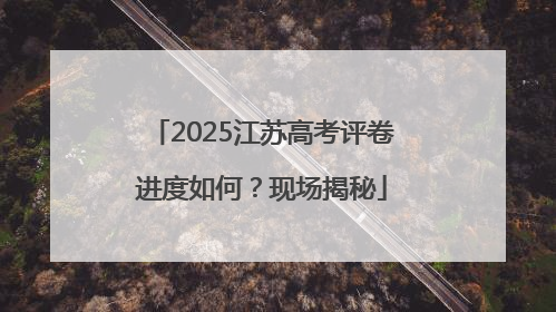 2025江苏高考评卷进度如何？现场揭秘