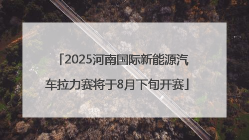 2025河南国际新能源汽车拉力赛将于8月下旬开赛