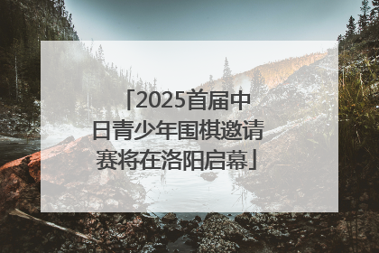 2025首届中日青少年围棋邀请赛将在洛阳启幕