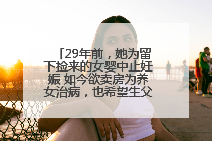 29年前，她为留下捡来的女婴中止妊娠 如今欲卖房为养女治病，也希望生父母现身丨红星寻人