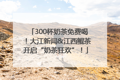300杯奶茶免费喝！大江新闻&江西鲲茶开启“奶茶狂欢”！