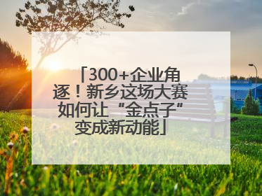 300+企业角逐！新乡这场大赛如何让“金点子”变成新动能