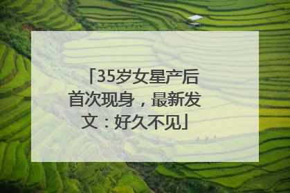 35岁女星产后首次现身，最新发文：好久不见