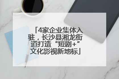 4家企业集体入驻，长沙县湘龙街道打造“短剧+”文化影视新地标