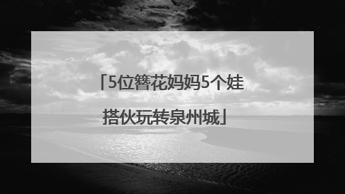 5位簪花妈妈5个娃 搭伙玩转泉州城