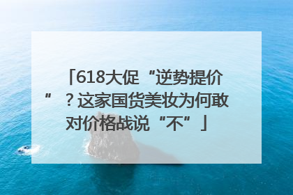 618大促“逆势提价”？这家国货美妆为何敢对价格战说“不”
